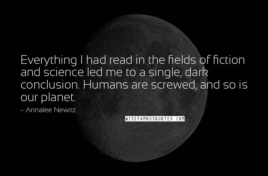 Annalee Newitz Quotes: Everything I had read in the fields of fiction and science led me to a single, dark conclusion. Humans are screwed, and so is our planet.