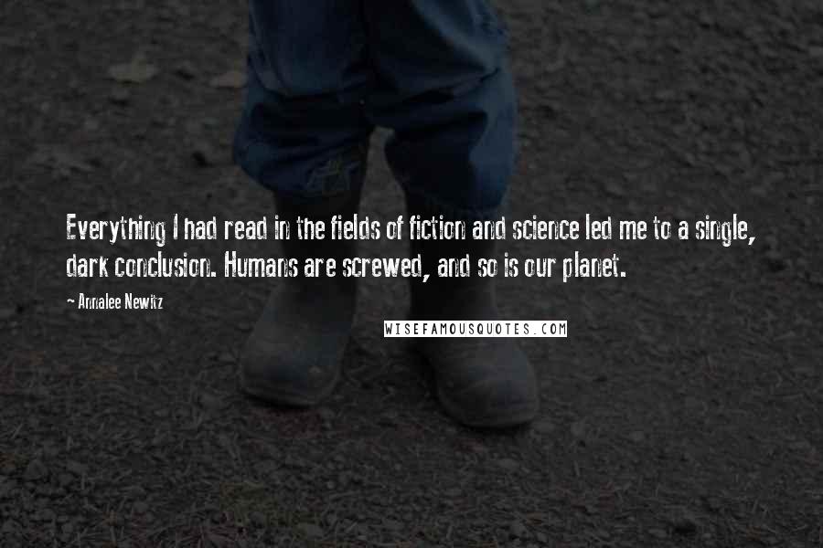 Annalee Newitz Quotes: Everything I had read in the fields of fiction and science led me to a single, dark conclusion. Humans are screwed, and so is our planet.