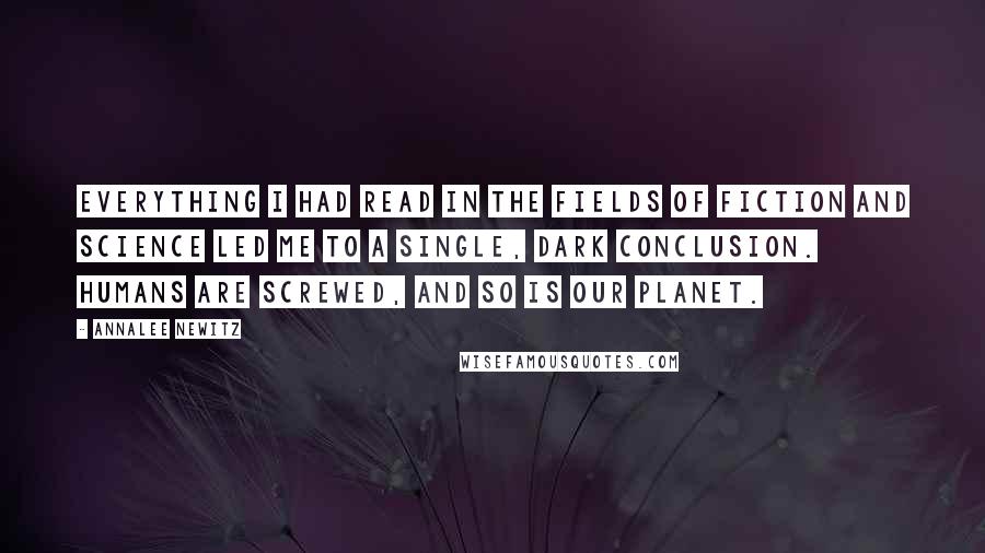 Annalee Newitz Quotes: Everything I had read in the fields of fiction and science led me to a single, dark conclusion. Humans are screwed, and so is our planet.