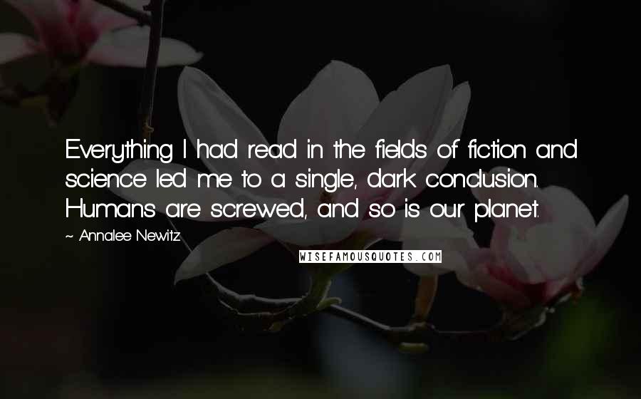 Annalee Newitz Quotes: Everything I had read in the fields of fiction and science led me to a single, dark conclusion. Humans are screwed, and so is our planet.