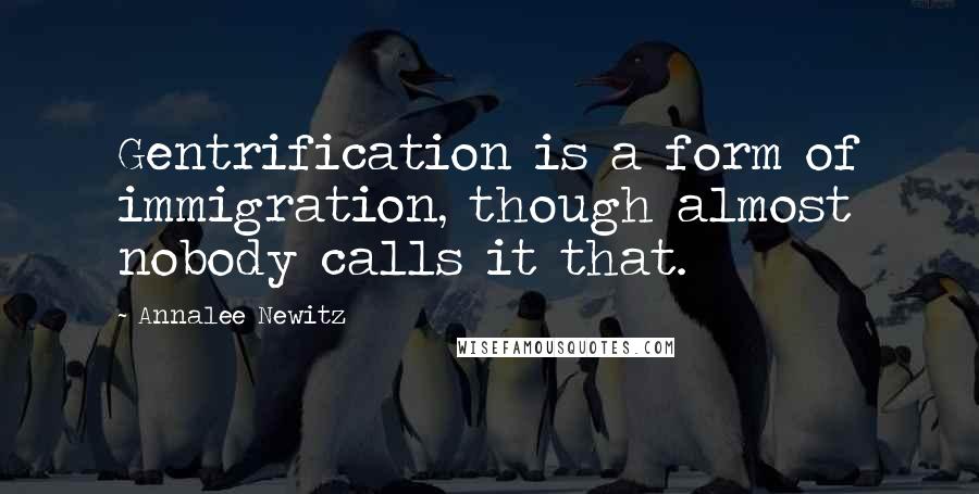 Annalee Newitz Quotes: Gentrification is a form of immigration, though almost nobody calls it that.