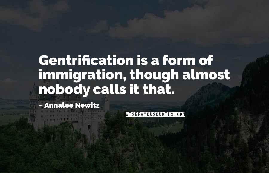 Annalee Newitz Quotes: Gentrification is a form of immigration, though almost nobody calls it that.