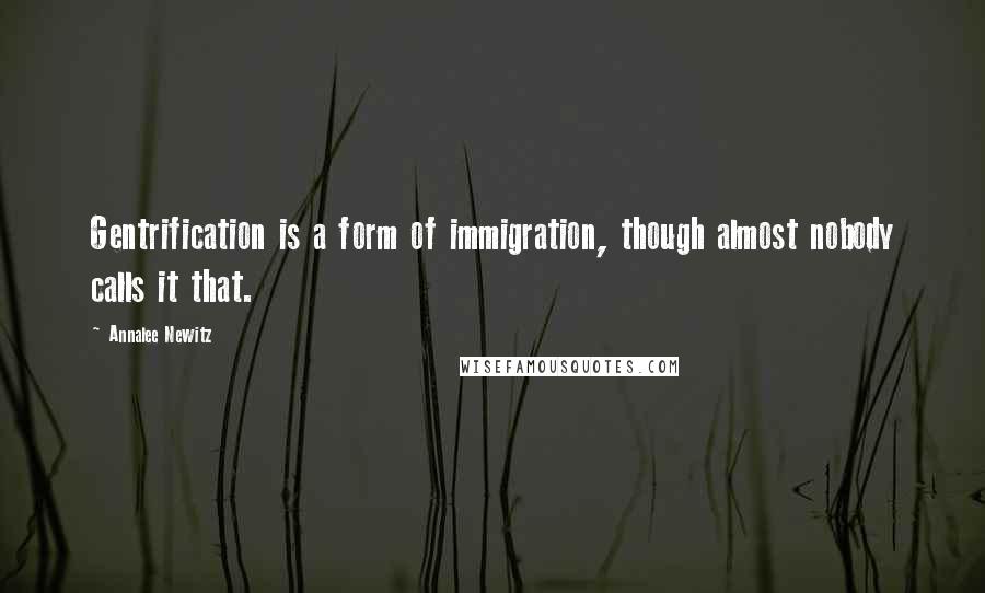 Annalee Newitz Quotes: Gentrification is a form of immigration, though almost nobody calls it that.