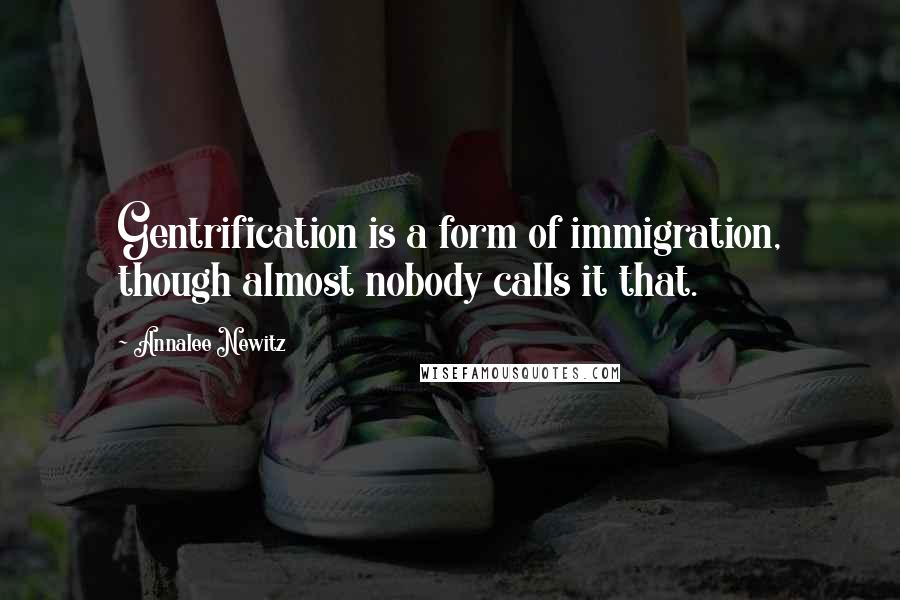 Annalee Newitz Quotes: Gentrification is a form of immigration, though almost nobody calls it that.