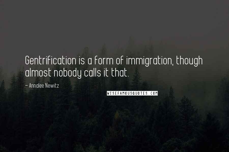 Annalee Newitz Quotes: Gentrification is a form of immigration, though almost nobody calls it that.
