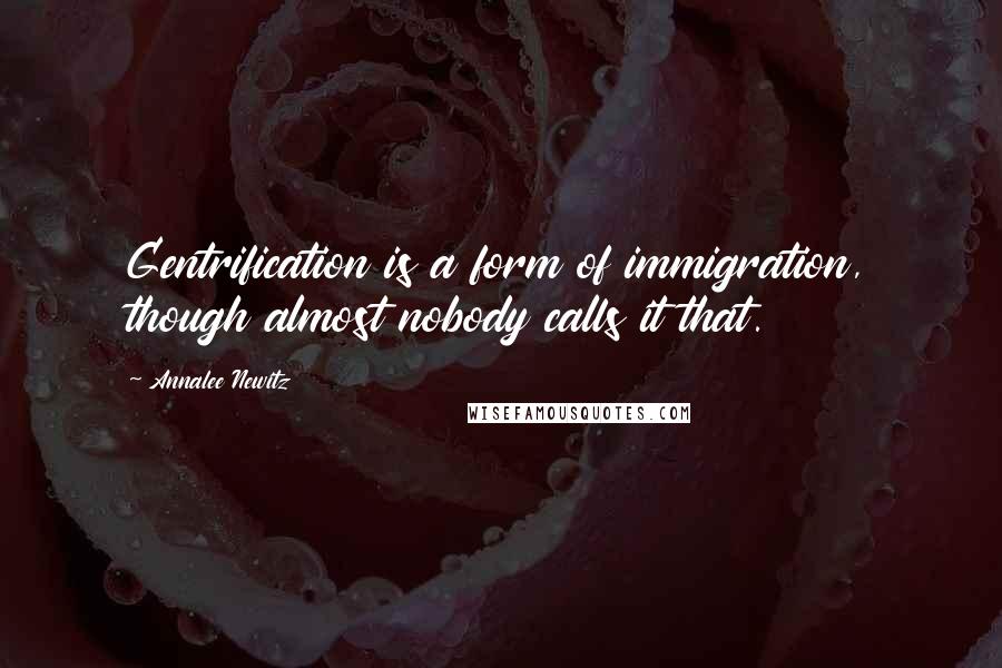 Annalee Newitz Quotes: Gentrification is a form of immigration, though almost nobody calls it that.