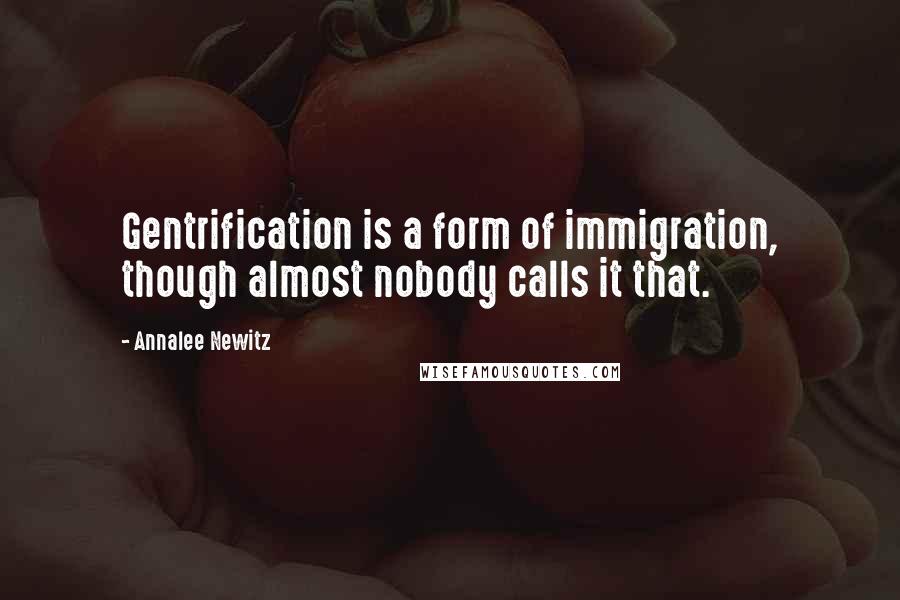 Annalee Newitz Quotes: Gentrification is a form of immigration, though almost nobody calls it that.