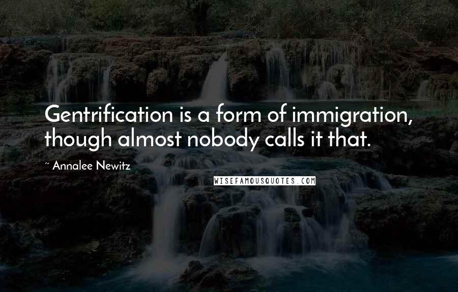 Annalee Newitz Quotes: Gentrification is a form of immigration, though almost nobody calls it that.