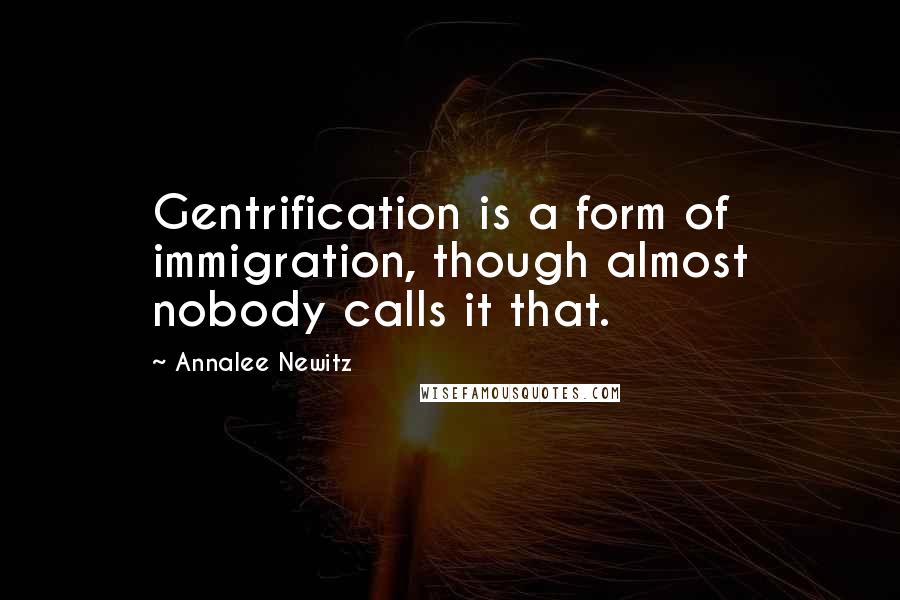 Annalee Newitz Quotes: Gentrification is a form of immigration, though almost nobody calls it that.