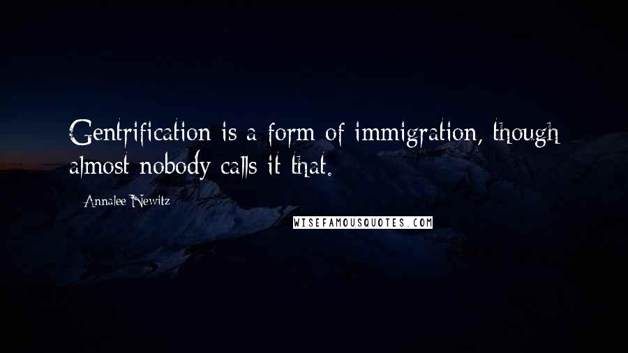 Annalee Newitz Quotes: Gentrification is a form of immigration, though almost nobody calls it that.