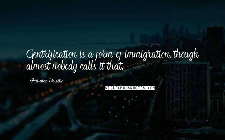 Annalee Newitz Quotes: Gentrification is a form of immigration, though almost nobody calls it that.