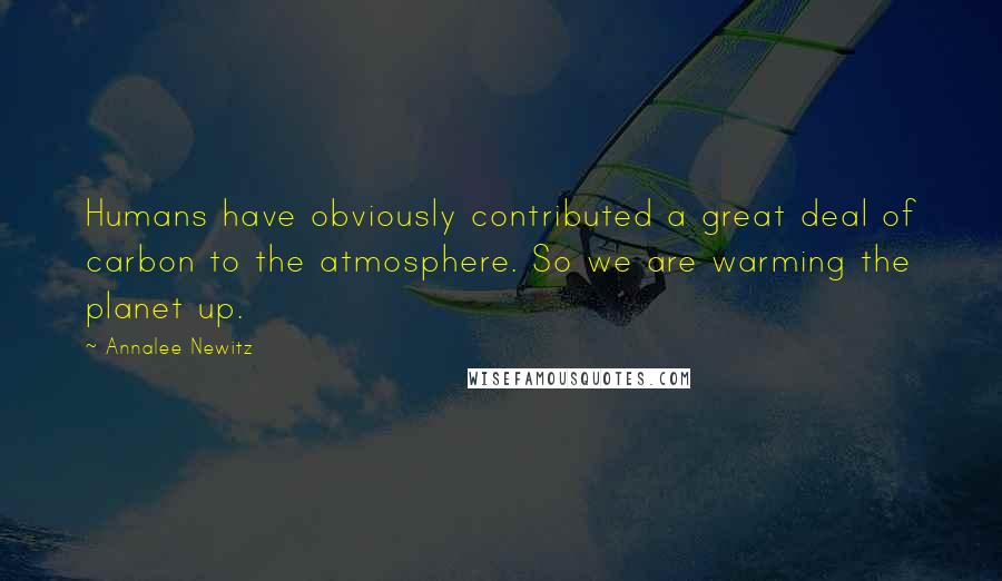 Annalee Newitz Quotes: Humans have obviously contributed a great deal of carbon to the atmosphere. So we are warming the planet up.