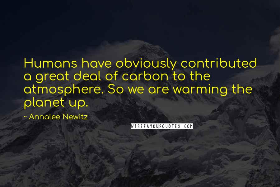 Annalee Newitz Quotes: Humans have obviously contributed a great deal of carbon to the atmosphere. So we are warming the planet up.