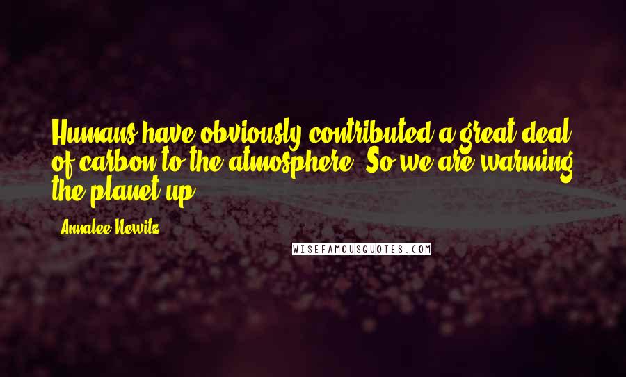 Annalee Newitz Quotes: Humans have obviously contributed a great deal of carbon to the atmosphere. So we are warming the planet up.