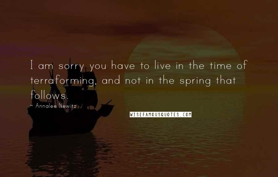 Annalee Newitz Quotes: I am sorry you have to live in the time of terraforming, and not in the spring that follows.