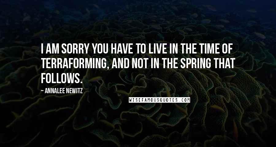 Annalee Newitz Quotes: I am sorry you have to live in the time of terraforming, and not in the spring that follows.