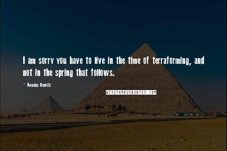 Annalee Newitz Quotes: I am sorry you have to live in the time of terraforming, and not in the spring that follows.