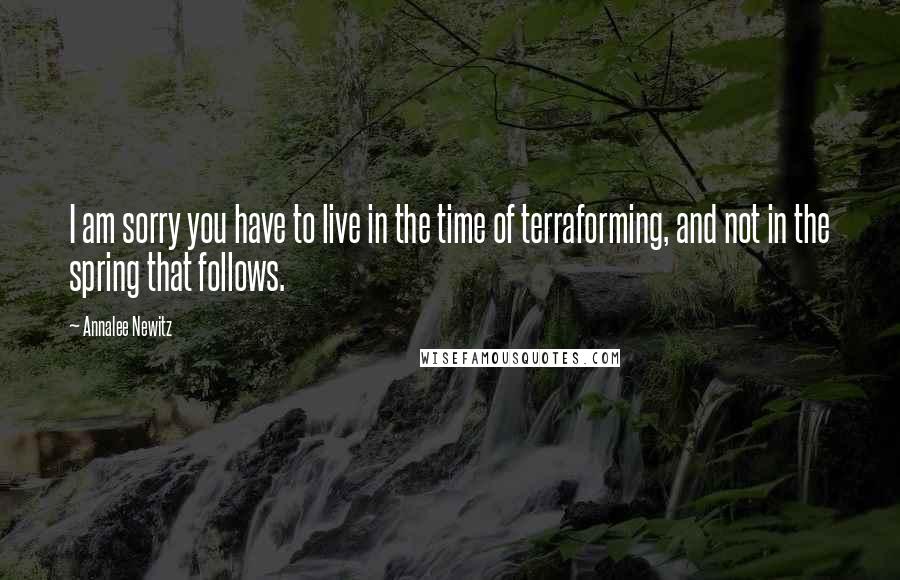 Annalee Newitz Quotes: I am sorry you have to live in the time of terraforming, and not in the spring that follows.