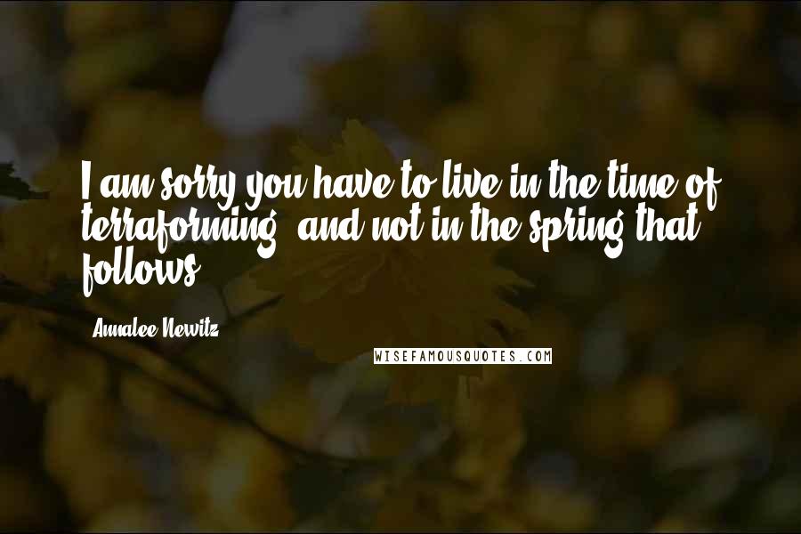 Annalee Newitz Quotes: I am sorry you have to live in the time of terraforming, and not in the spring that follows.