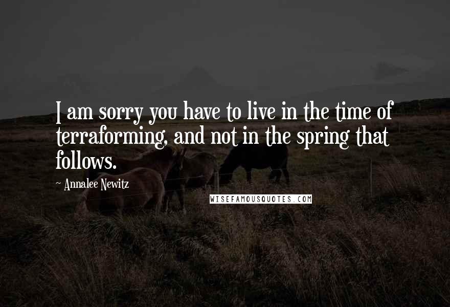 Annalee Newitz Quotes: I am sorry you have to live in the time of terraforming, and not in the spring that follows.