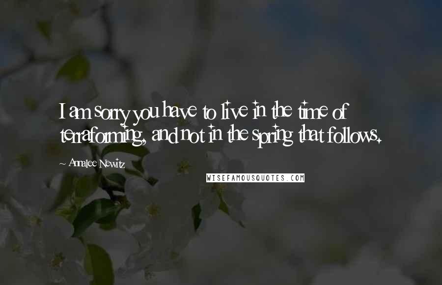 Annalee Newitz Quotes: I am sorry you have to live in the time of terraforming, and not in the spring that follows.