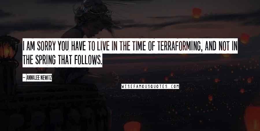 Annalee Newitz Quotes: I am sorry you have to live in the time of terraforming, and not in the spring that follows.