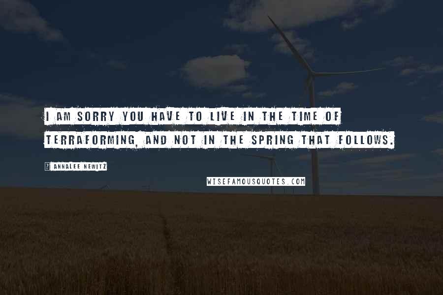 Annalee Newitz Quotes: I am sorry you have to live in the time of terraforming, and not in the spring that follows.