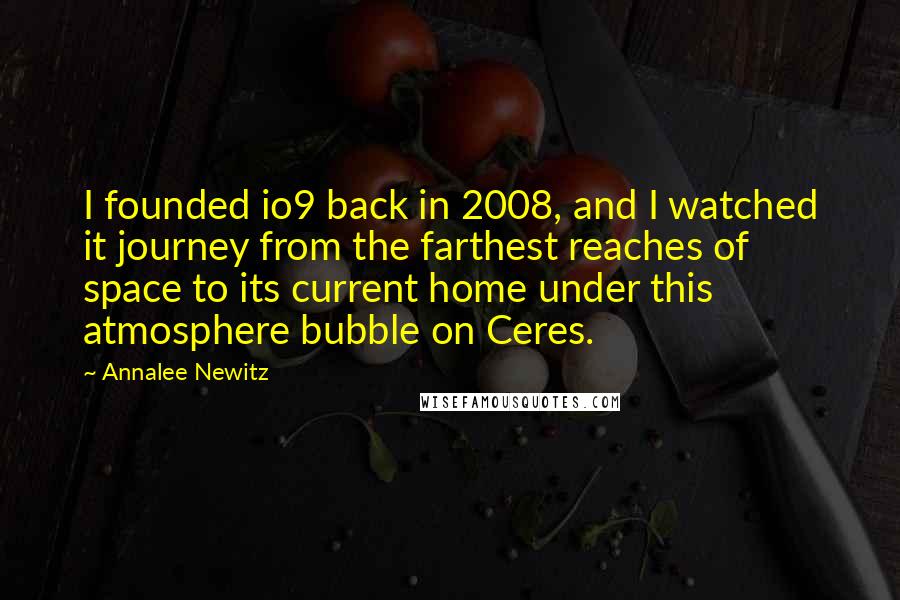 Annalee Newitz Quotes: I founded io9 back in 2008, and I watched it journey from the farthest reaches of space to its current home under this atmosphere bubble on Ceres.