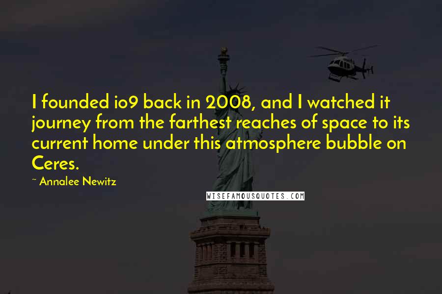 Annalee Newitz Quotes: I founded io9 back in 2008, and I watched it journey from the farthest reaches of space to its current home under this atmosphere bubble on Ceres.