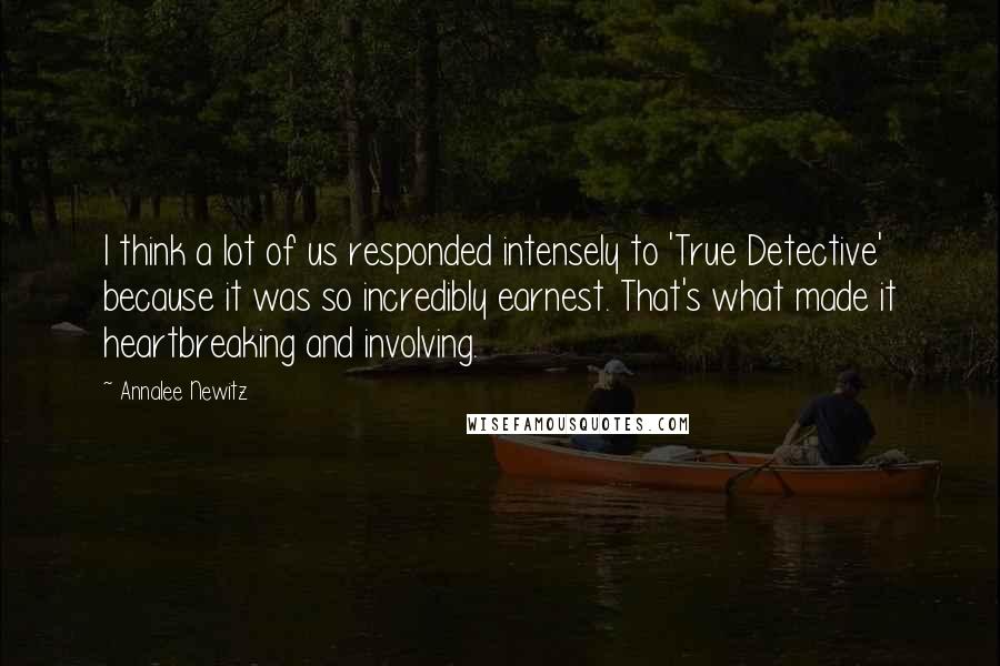 Annalee Newitz Quotes: I think a lot of us responded intensely to 'True Detective' because it was so incredibly earnest. That's what made it heartbreaking and involving.