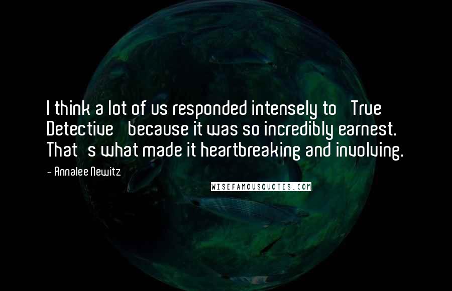 Annalee Newitz Quotes: I think a lot of us responded intensely to 'True Detective' because it was so incredibly earnest. That's what made it heartbreaking and involving.