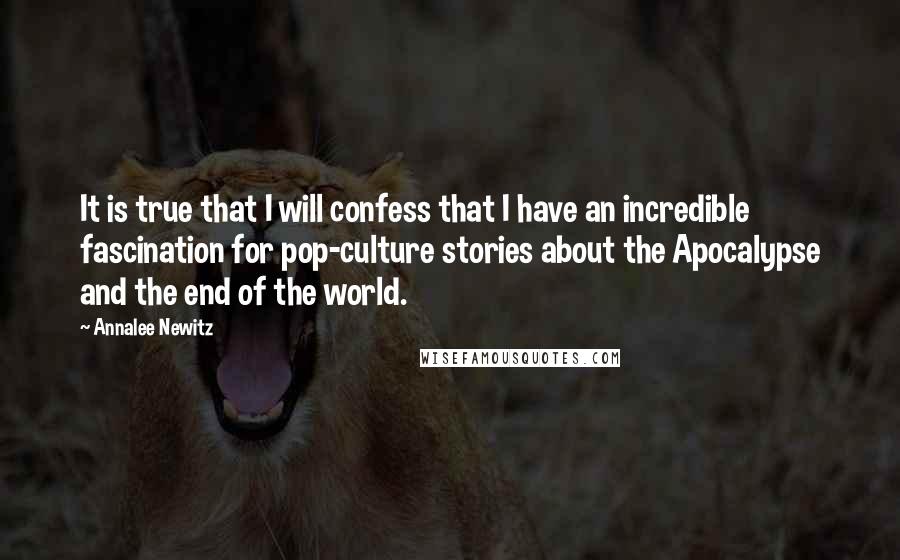 Annalee Newitz Quotes: It is true that I will confess that I have an incredible fascination for pop-culture stories about the Apocalypse and the end of the world.