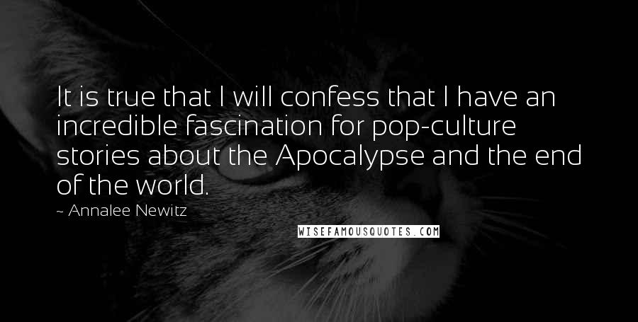 Annalee Newitz Quotes: It is true that I will confess that I have an incredible fascination for pop-culture stories about the Apocalypse and the end of the world.