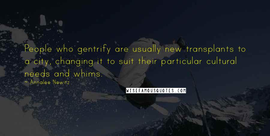 Annalee Newitz Quotes: People who gentrify are usually new transplants to a city, changing it to suit their particular cultural needs and whims.