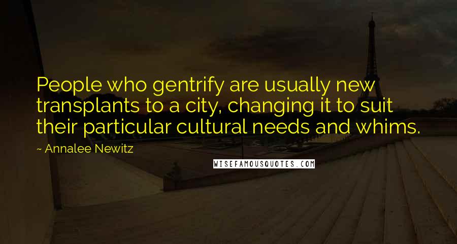 Annalee Newitz Quotes: People who gentrify are usually new transplants to a city, changing it to suit their particular cultural needs and whims.