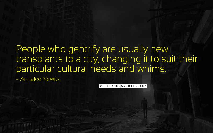 Annalee Newitz Quotes: People who gentrify are usually new transplants to a city, changing it to suit their particular cultural needs and whims.