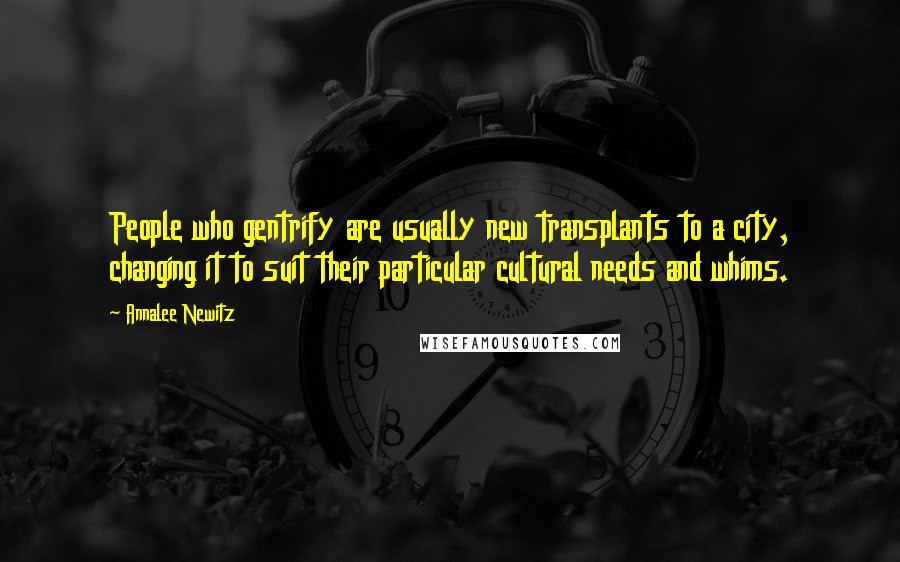 Annalee Newitz Quotes: People who gentrify are usually new transplants to a city, changing it to suit their particular cultural needs and whims.