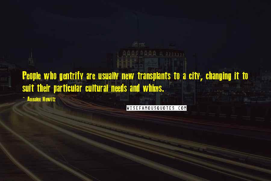 Annalee Newitz Quotes: People who gentrify are usually new transplants to a city, changing it to suit their particular cultural needs and whims.