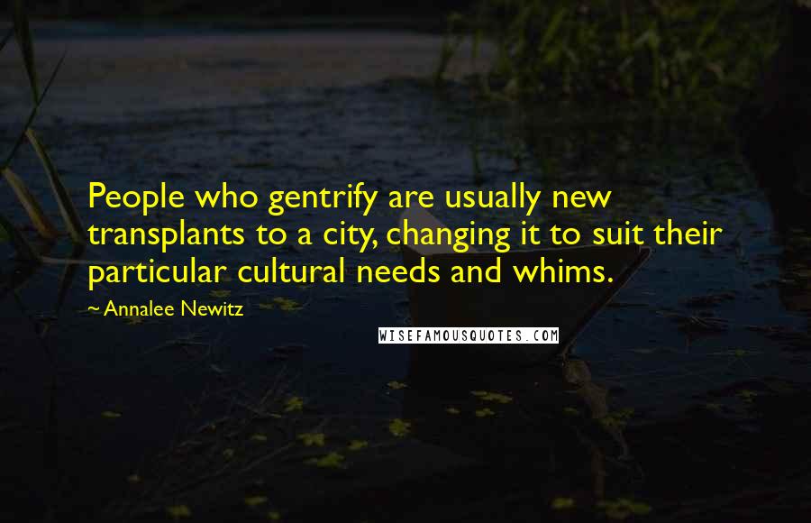 Annalee Newitz Quotes: People who gentrify are usually new transplants to a city, changing it to suit their particular cultural needs and whims.