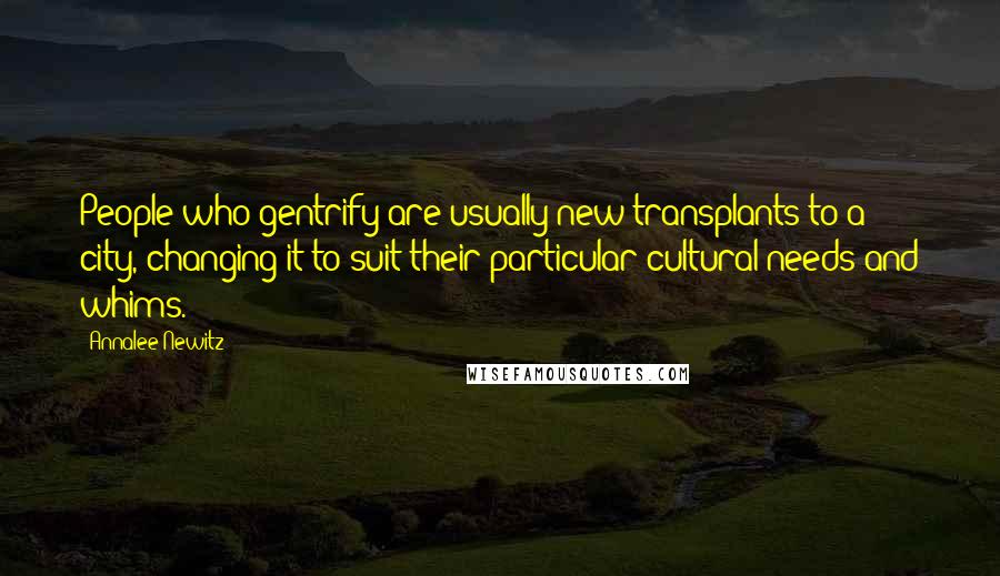 Annalee Newitz Quotes: People who gentrify are usually new transplants to a city, changing it to suit their particular cultural needs and whims.