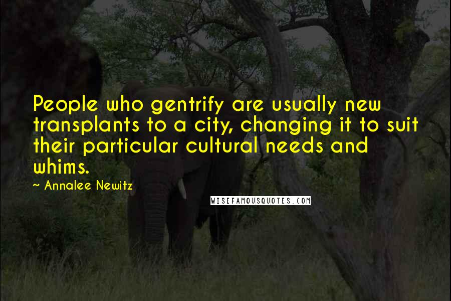 Annalee Newitz Quotes: People who gentrify are usually new transplants to a city, changing it to suit their particular cultural needs and whims.