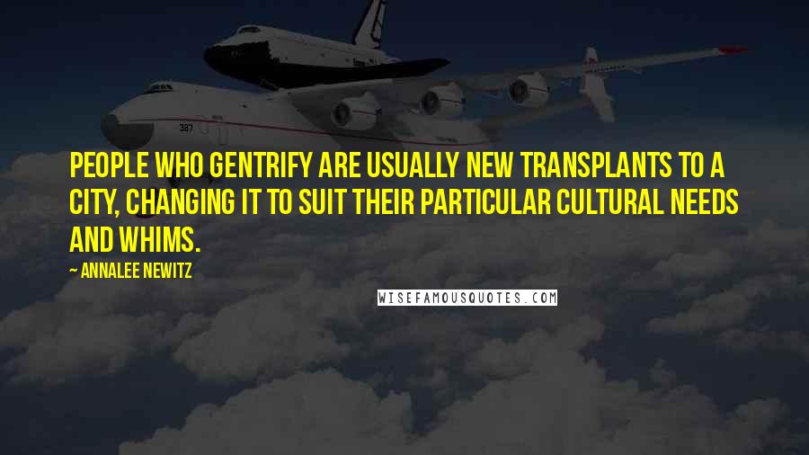 Annalee Newitz Quotes: People who gentrify are usually new transplants to a city, changing it to suit their particular cultural needs and whims.