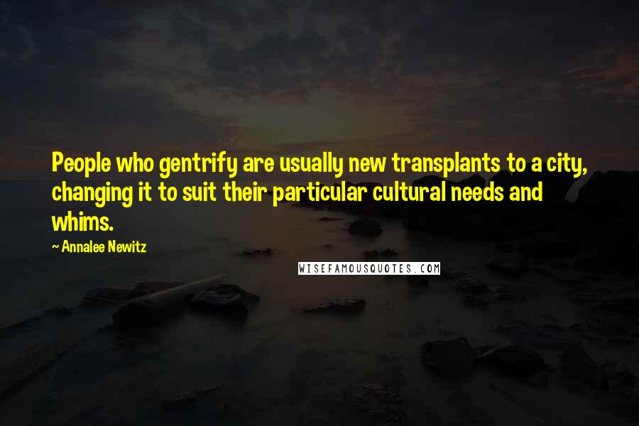 Annalee Newitz Quotes: People who gentrify are usually new transplants to a city, changing it to suit their particular cultural needs and whims.