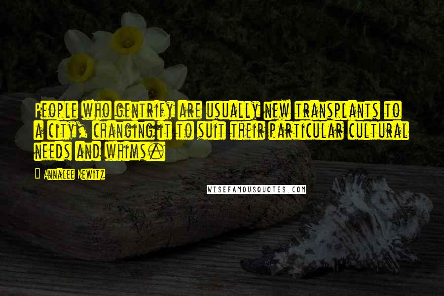 Annalee Newitz Quotes: People who gentrify are usually new transplants to a city, changing it to suit their particular cultural needs and whims.