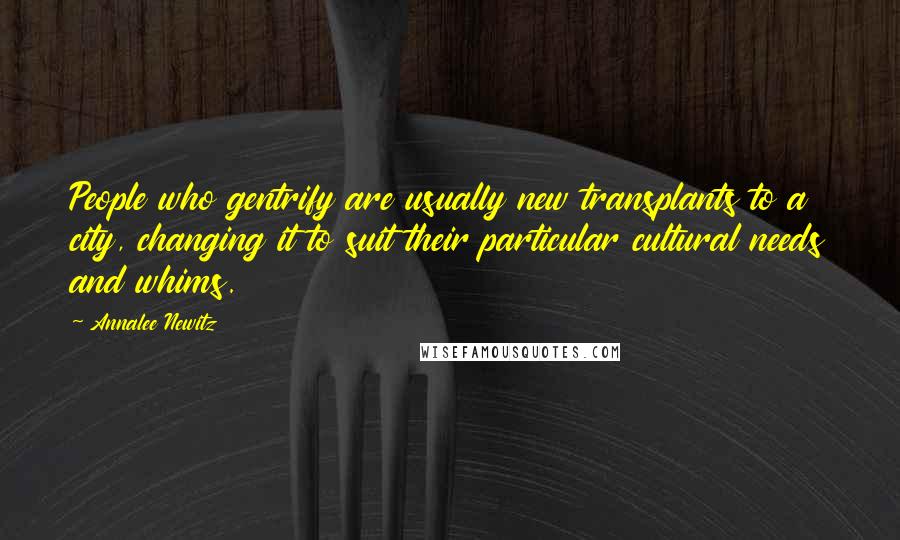 Annalee Newitz Quotes: People who gentrify are usually new transplants to a city, changing it to suit their particular cultural needs and whims.