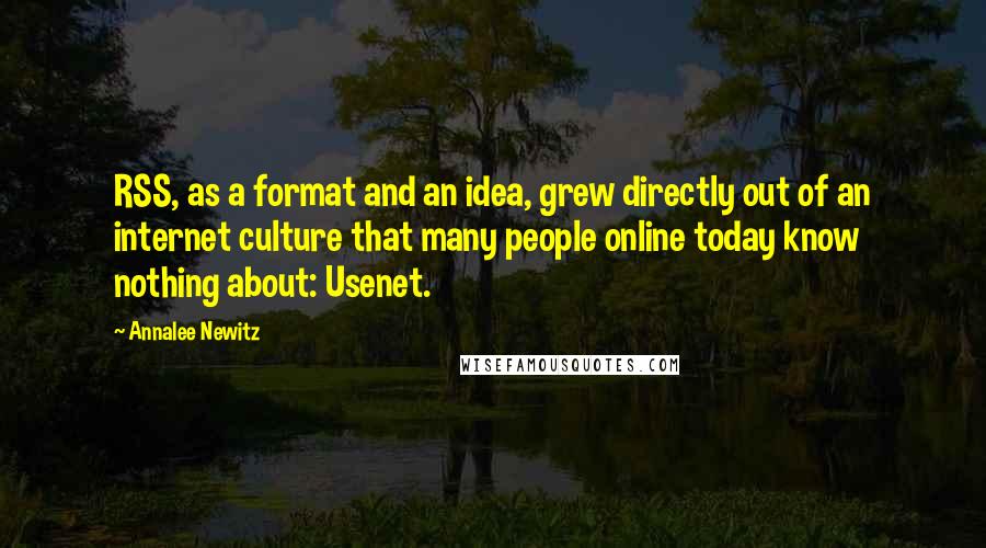 Annalee Newitz Quotes: RSS, as a format and an idea, grew directly out of an internet culture that many people online today know nothing about: Usenet.