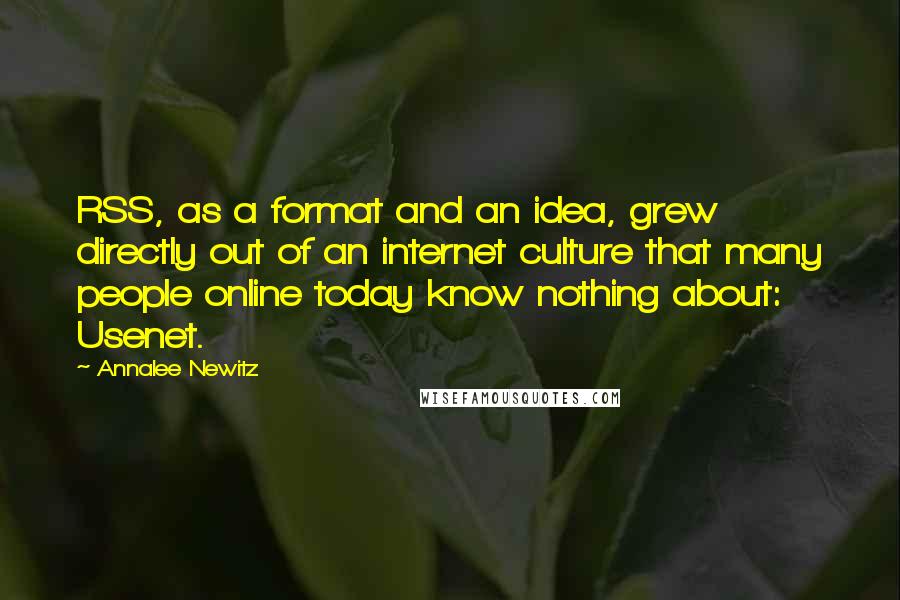 Annalee Newitz Quotes: RSS, as a format and an idea, grew directly out of an internet culture that many people online today know nothing about: Usenet.