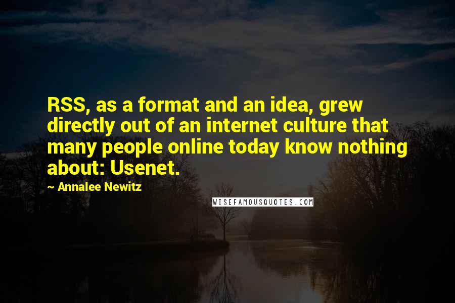 Annalee Newitz Quotes: RSS, as a format and an idea, grew directly out of an internet culture that many people online today know nothing about: Usenet.