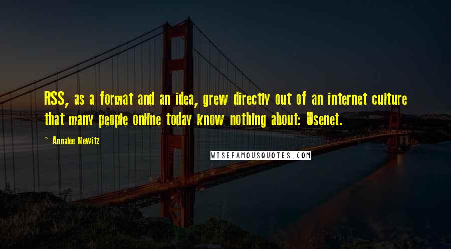 Annalee Newitz Quotes: RSS, as a format and an idea, grew directly out of an internet culture that many people online today know nothing about: Usenet.