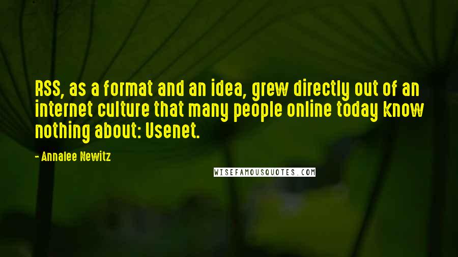 Annalee Newitz Quotes: RSS, as a format and an idea, grew directly out of an internet culture that many people online today know nothing about: Usenet.